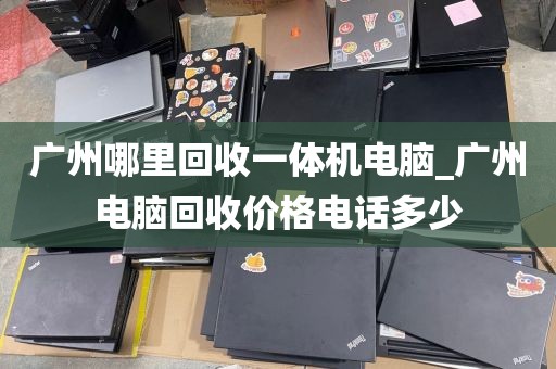 广州哪里回收一体机电脑_广州电脑回收价格电话多少