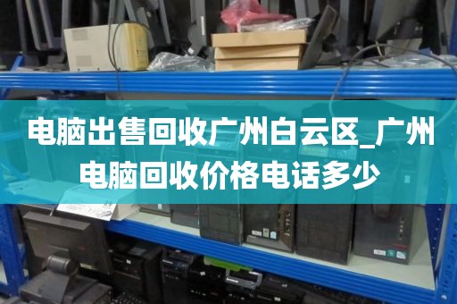 电脑出售回收广州白云区_广州电脑回收价格电话多少