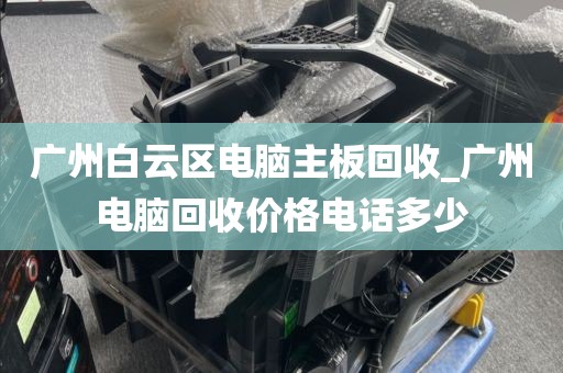 广州白云区电脑主板回收_广州电脑回收价格电话多少