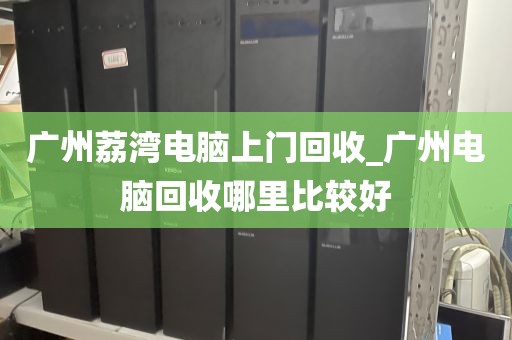 广州荔湾电脑上门回收_广州电脑回收哪里比较好