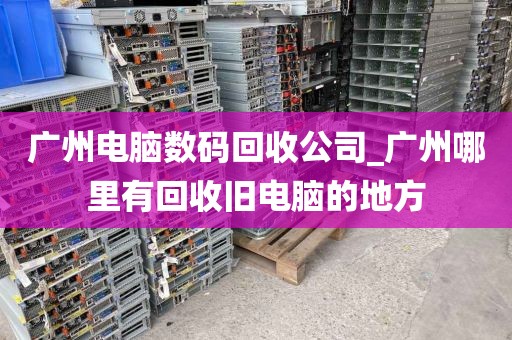 广州电脑数码回收公司_广州哪里有回收旧电脑的地方