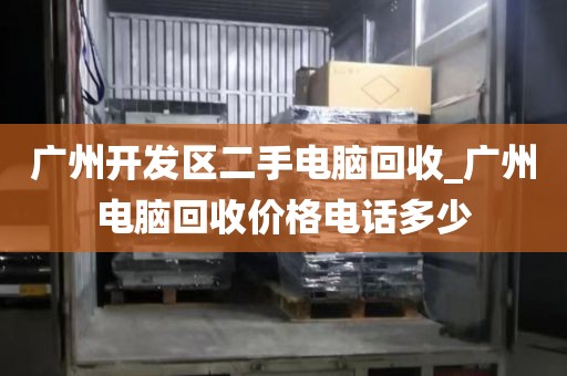 广州开发区二手电脑回收_广州电脑回收价格电话多少