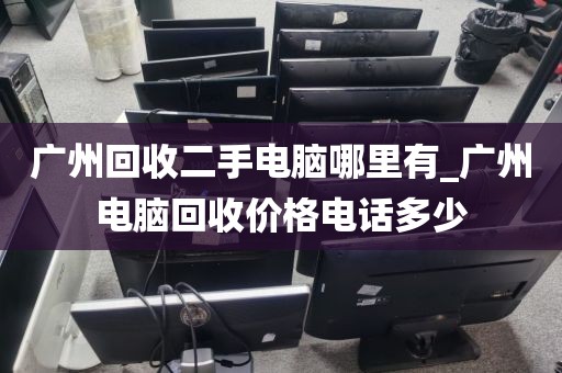 广州回收二手电脑哪里有_广州电脑回收价格电话多少