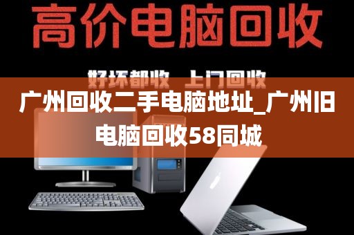 广州回收二手电脑地址_广州旧电脑回收58同城