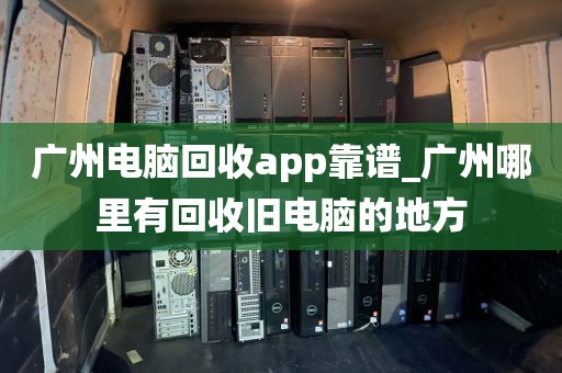 广州电脑回收app靠谱_广州哪里有回收旧电脑的地方