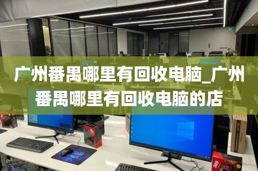 广州番禺哪里有回收电脑_广州番禺哪里有回收电脑的店