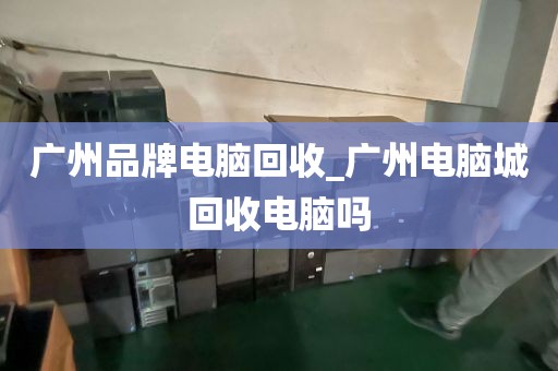 广州品牌电脑回收_广州电脑城回收电脑吗