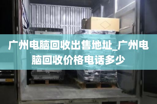 广州电脑回收出售地址_广州电脑回收价格电话多少