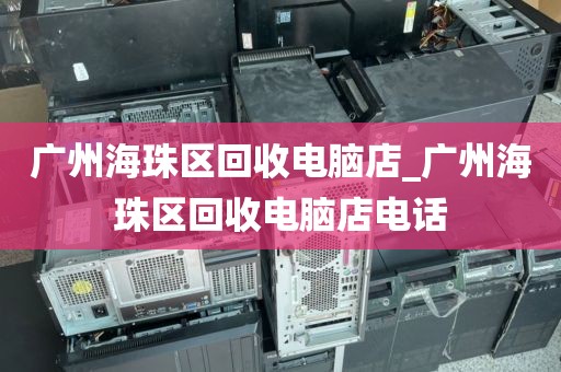 广州海珠区回收电脑店_广州海珠区回收电脑店电话