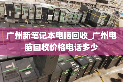 广州新笔记本电脑回收_广州电脑回收价格电话多少