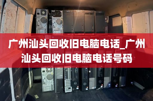 广州汕头回收旧电脑电话_广州汕头回收旧电脑电话号码