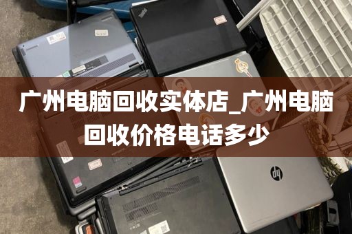 广州电脑回收实体店_广州电脑回收价格电话多少