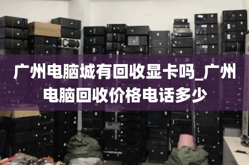 广州电脑城有回收显卡吗_广州电脑回收价格电话多少