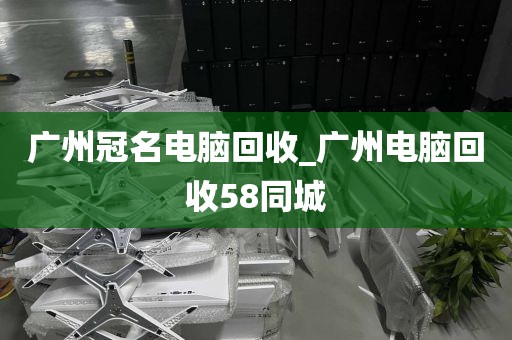 广州冠名电脑回收_广州电脑回收58同城