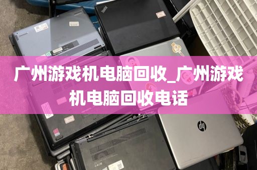 广州游戏机电脑回收_广州游戏机电脑回收电话