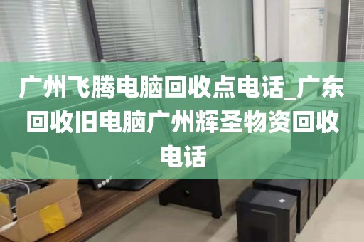 广州飞腾电脑回收点电话_广东回收旧电脑广州辉圣物资回收电话