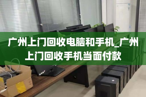 广州上门回收电脑和手机_广州上门回收手机当面付款