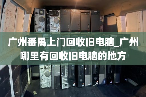 广州番禺上门回收旧电脑_广州哪里有回收旧电脑的地方