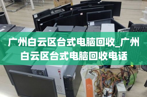 广州白云区台式电脑回收_广州白云区台式电脑回收电话