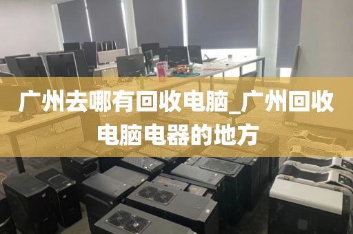 广州去哪有回收电脑_广州回收电脑电器的地方