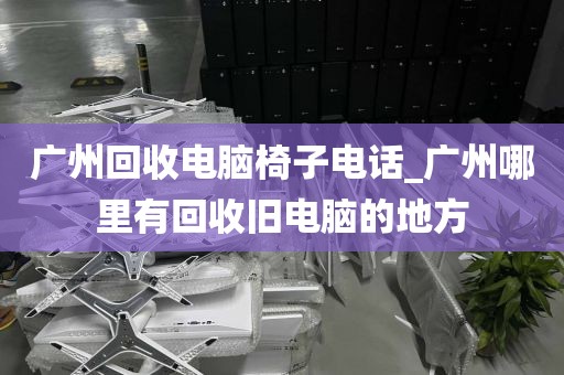 广州回收电脑椅子电话_广州哪里有回收旧电脑的地方