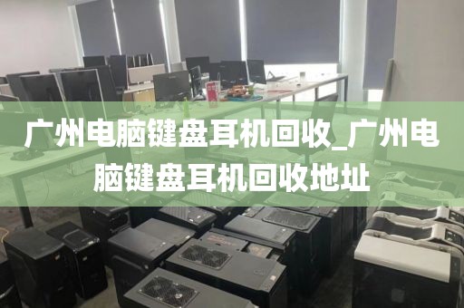 广州电脑键盘耳机回收_广州电脑键盘耳机回收地址