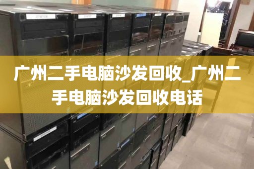 广州二手电脑沙发回收_广州二手电脑沙发回收电话