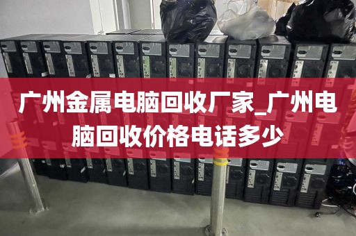 广州金属电脑回收厂家_广州电脑回收价格电话多少