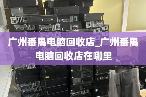 广州番禺电脑回收店_广州番禺电脑回收店在哪里