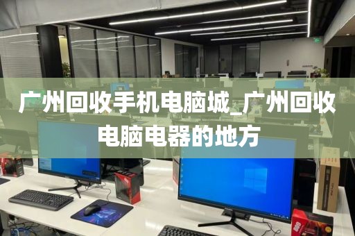 广州回收手机电脑城_广州回收电脑电器的地方