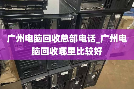 广州电脑回收总部电话_广州电脑回收哪里比较好