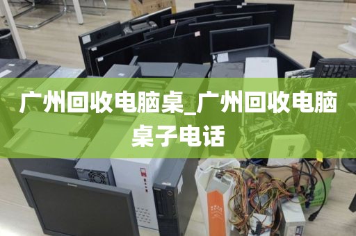 广州回收电脑桌_广州回收电脑桌子电话