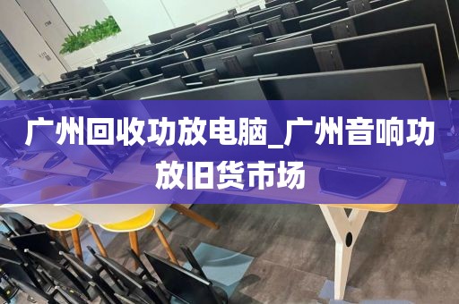 广州回收功放电脑_广州音响功放旧货市场