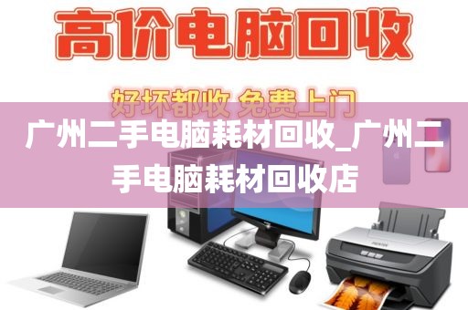 广州二手电脑耗材回收_广州二手电脑耗材回收店