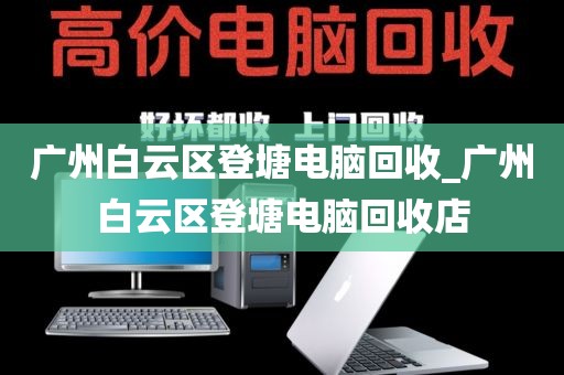 广州白云区登塘电脑回收_广州白云区登塘电脑回收店