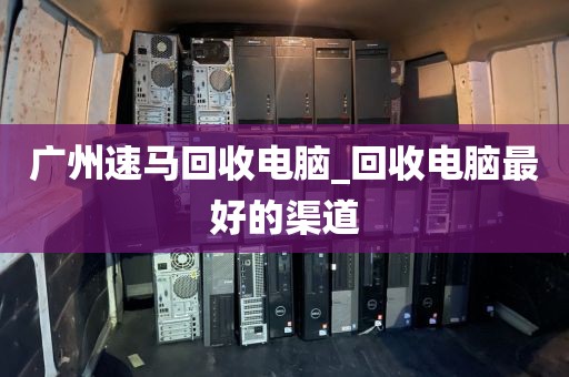 广州速马回收电脑_回收电脑最好的渠道