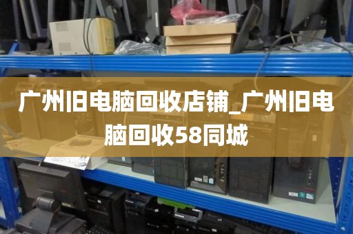 广州旧电脑回收店铺_广州旧电脑回收58同城