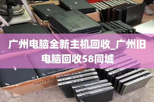 广州电脑全新主机回收_广州旧电脑回收58同城