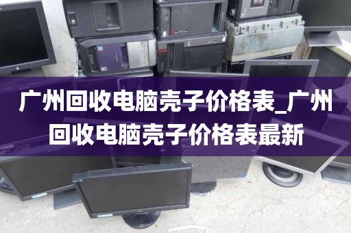 广州回收电脑壳子价格表_广州回收电脑壳子价格表最新