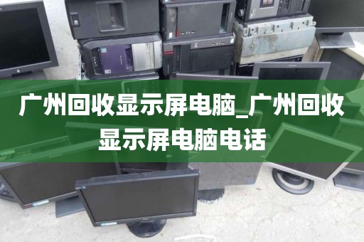 广州回收显示屏电脑_广州回收显示屏电脑电话