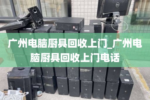 广州电脑厨具回收上门_广州电脑厨具回收上门电话