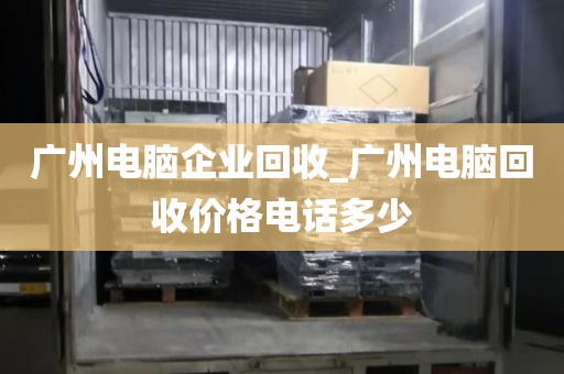 广州电脑企业回收_广州电脑回收价格电话多少