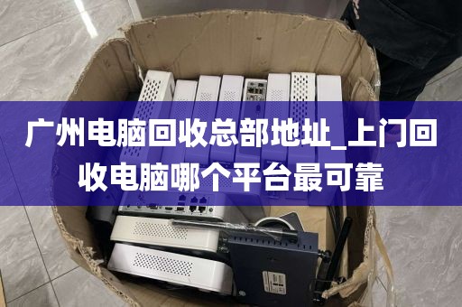 广州电脑回收总部地址_上门回收电脑哪个平台最可靠