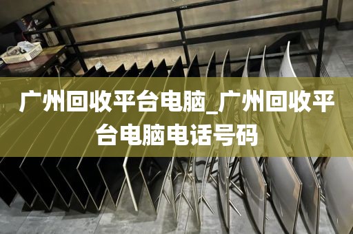 广州回收平台电脑_广州回收平台电脑电话号码