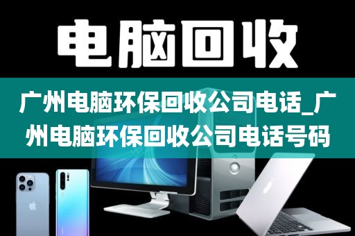 广州电脑环保回收公司电话_广州电脑环保回收公司电话号码