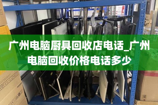 广州电脑厨具回收店电话_广州电脑回收价格电话多少