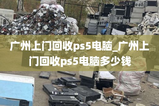 广州上门回收ps5电脑_广州上门回收ps5电脑多少钱