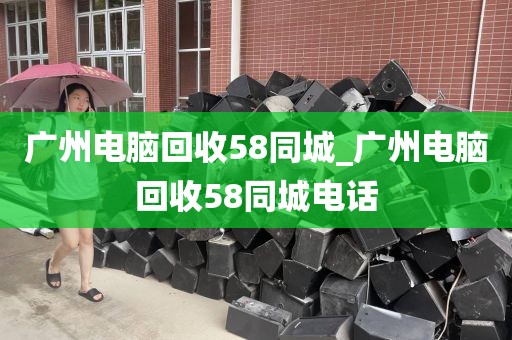 广州电脑回收58同城_广州电脑回收58同城电话