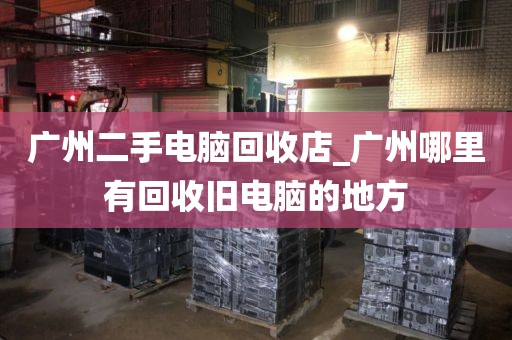 广州二手电脑回收店_广州哪里有回收旧电脑的地方