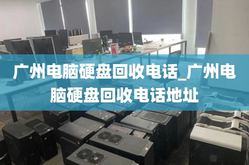 广州电脑硬盘回收电话_广州电脑硬盘回收电话地址